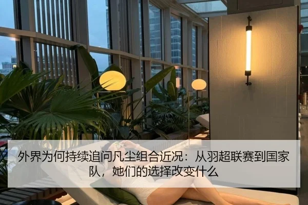 外界为何持续追问凡尘组合近况：从羽超联赛到国家队，她们的选择改变什么